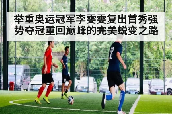 举重奥运冠军李雯雯复出首秀强势夺冠重回巅峰的完美蜕变之路