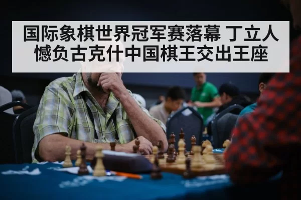 国际象棋世界冠军赛落幕 丁立人憾负古克什中国棋王交出王座