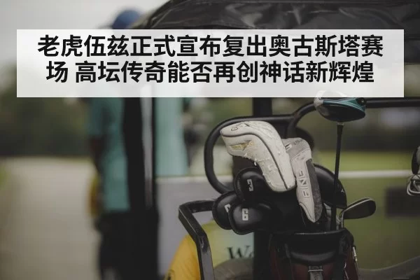 老虎伍兹正式宣布复出奥古斯塔赛场 高坛传奇能否再创神话新辉煌
