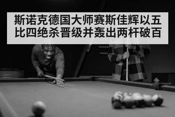 斯诺克德国大师赛斯佳辉以五比四绝杀晋级并轰出两杆破百
