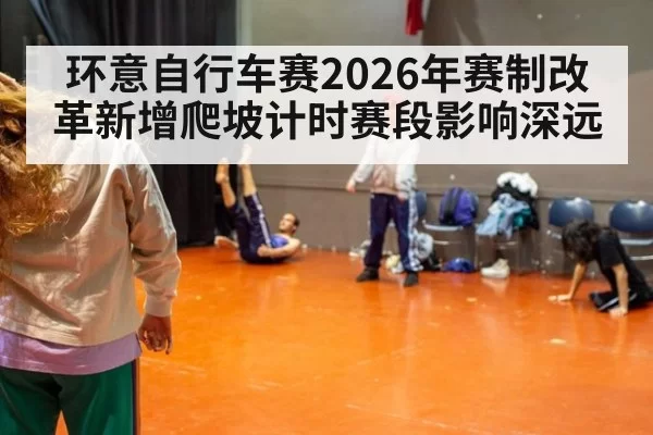 环意自行车赛2026年赛制改革新增爬坡计时赛段影响深远