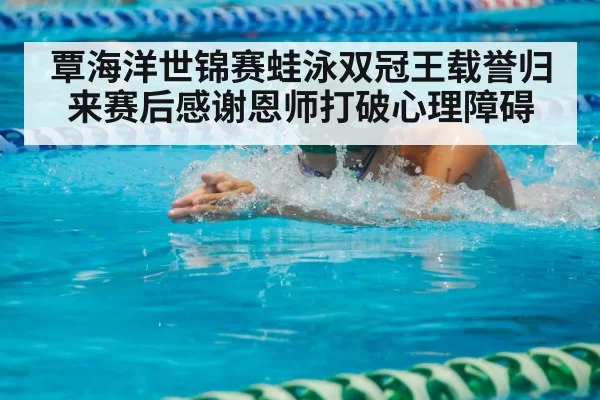 覃海洋世锦赛蛙泳双冠王载誉归来赛后感谢恩师打破心理障碍