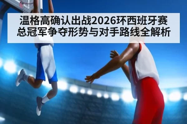 温格高确认出战2026环西班牙赛 总冠军争夺形势与对手路线全解析