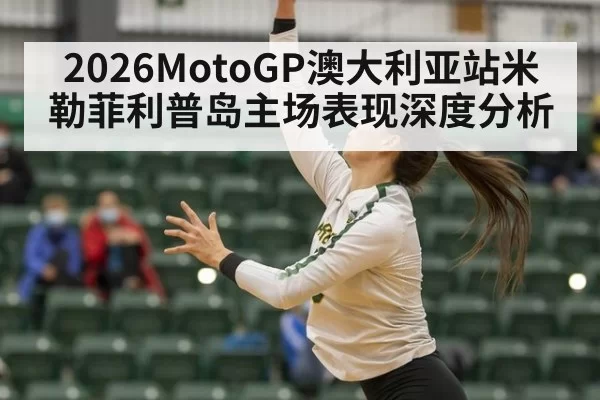 2026MotoGP澳大利亚站米勒菲利普岛主场表现深度分析